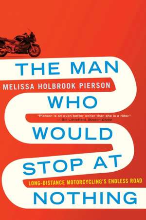 The Man Who Would Stop at Nothing – Long–Distance Motorcycling′s Endless Road de Melissa Holbroo Pierson