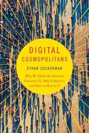 Digital Cosmopolitans – Why We Think the Internet Connects Us, Why It Doesn`t, and How to Rewire It de Ethan Zuckerman