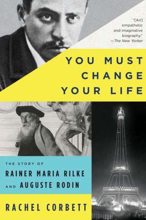 You Must Change Your Life – The Story of Rainer Maria Rilke and Auguste Rodin de Rachel Corbett