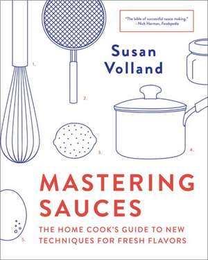 Mastering Sauces – The Home Cook`s Guide to New Techniques for Fresh Flavors de Susan Volland