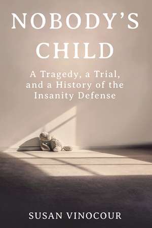 Nobody′s Child – A Tragedy, a Trial, and a History of the Insanity Defense de Susan Vinocour