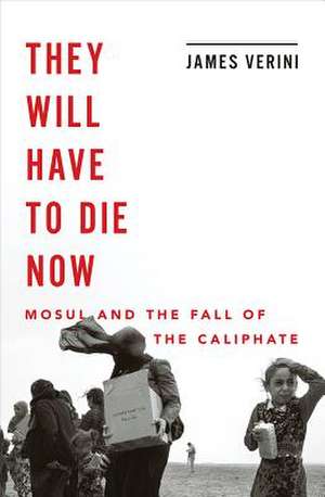 They Will Have to Die Now – Mosul and the Fall of the Caliphate de James Verini