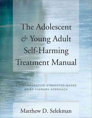 The Adolescent and Young Adult Self–Harming Treatement Manual – A Collaborative Stengths–Based Brief Therapy Approach de Matthew Selekman