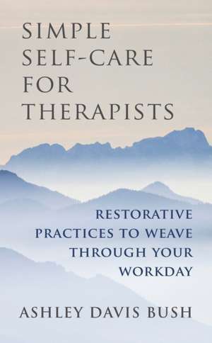 Simple Self–Care for Therapists – Restorative Practices to Weave Through Your Workday de Ashley Davis Bush