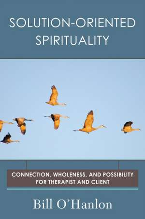 Solution–Oriented Spirituality – Connection, Wholeness, and Possibility for Therapist and Client de Bill O`hanlon