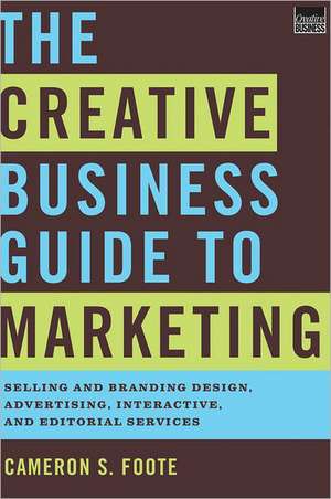 The Creative Business Guide to Marketing – Selling and Branding Design, Advertising, Interactive, and Editorial Services de Cameron Foote