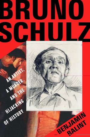 Bruno Schulz – An Artist, a Murder, and the Hijacking of History de Benjamin Balint