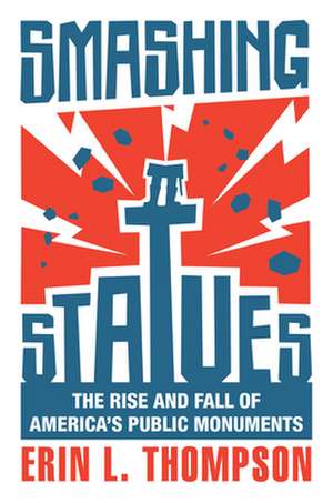 Smashing Statues – The Rise and Fall of America`s Public Monuments de Erin L. Thompson