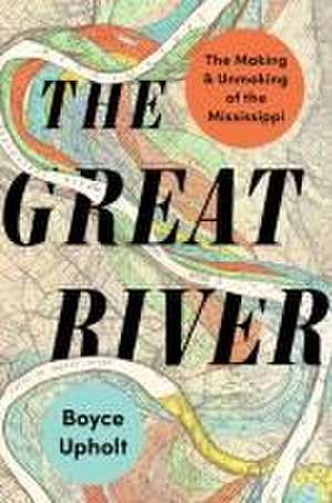 The Great River – The Making and Unmaking of the Mississippi de Boyce Upholt