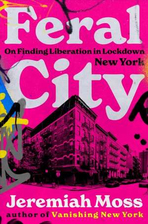 Feral City – On Finding Liberation in Lockdown New York de Jeremiah Moss