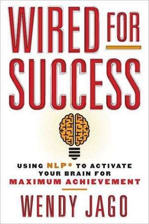 Wired for Success: Using Nlp* to Activate Your Brain for Maximum Achievement de Wendy Jago