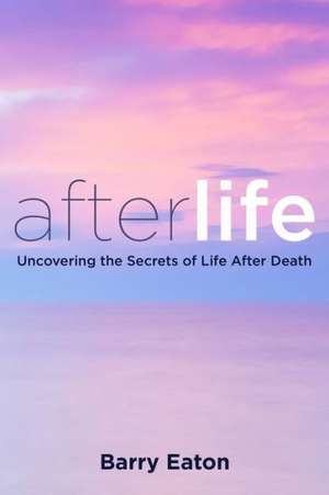 Afterlife: Uncovering the Secrets of Life After Death de Barry Eaton