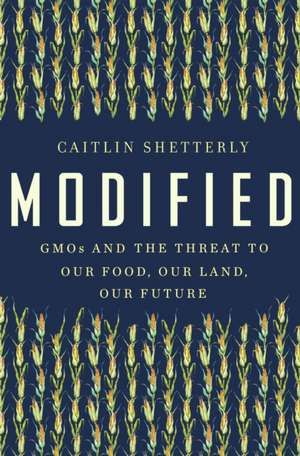 Modified: GMOs and the Threat to Our Food, Our Land, Our Future de Caitlin Shetterly