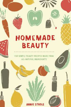 Homemade Beauty: 150 Simple Beauty Recipes Made from All-Natural Ingredients de Annie Strole