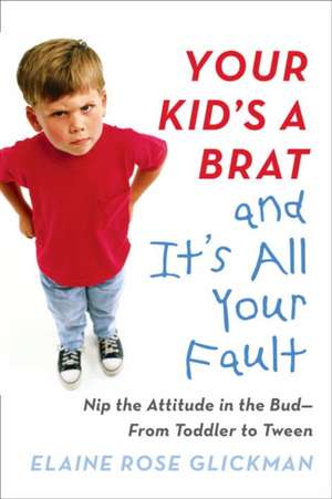 Your Kid's a Brat and It's All Your Fault: Nip the Attitude in the Bud--From Toddler to Tween de Elaine Glickman