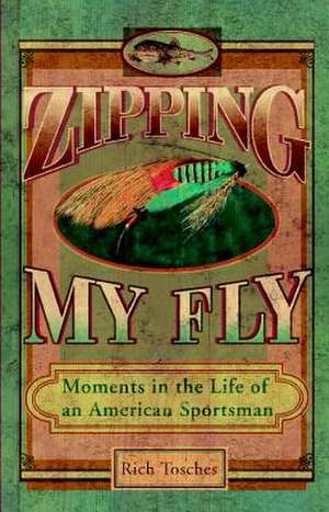 Zipping My Fly: Moments in the Life of an American Sportsman de Rich Tosches