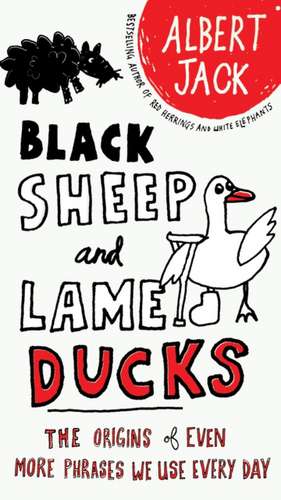 Black Sheep and Lame Ducks: The Origins of Even More Phrases We Use Every Day de Albert Jack