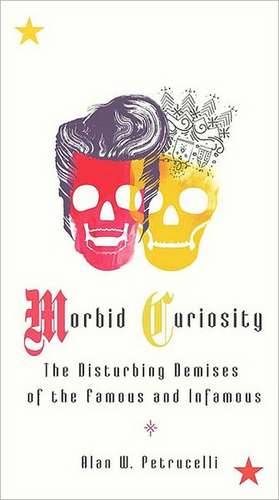 Morbid Curiosity: The Disturbing Demises of the Famous and Infamous de Alan W. Petrucelli