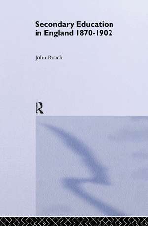 Secondary Education in England 1870-1902: Public Activity and Private Enterprise de Prof John Roach