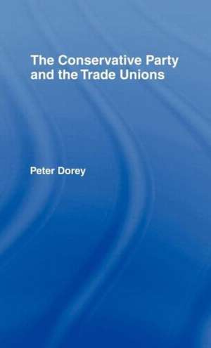 The Conservative Party and the Trade Unions de Peter Dorey