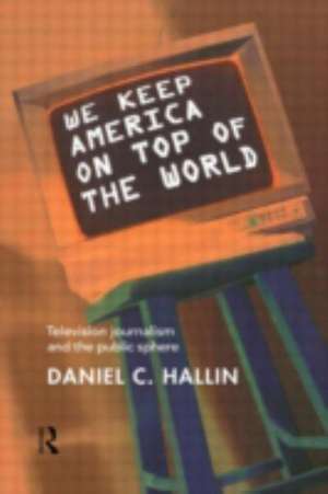 We Keep America on Top of the World: Television Journalism and the Public Sphere de Daniel Hallin