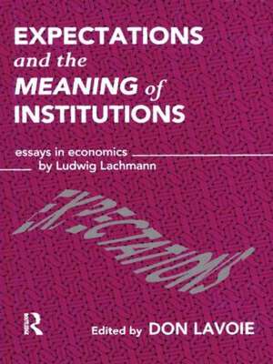 Expectations and the Meaning of Institutions: Essays in Economics by Ludwig M. Lachmann de Don Lavoie