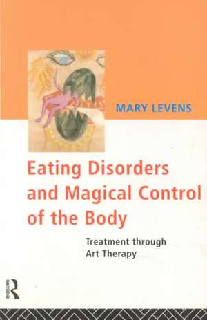 Eating Disorders and Magical Control of the Body: Treatment Through Art Therapy de Mary Levens