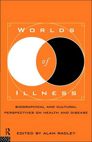 Worlds of Illness: Biographical and Cultural Perspectives on Health and Disease de Alan Radley