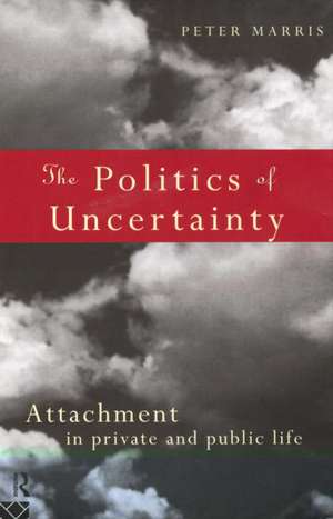 The Politics of Uncertainty: Attachment in Private and Public Life de Peter Marris