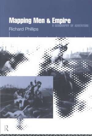 Mapping Men and Empire: Geographies of Adventure de Richard Phillips