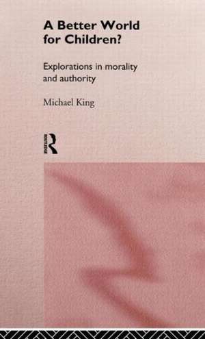 A Better World for Children?: Explorations in Morality and Authority de Michael King