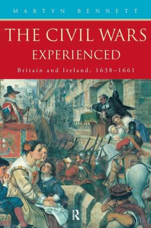 The Civil Wars Experienced: Britain and Ireland, 1638-1661 de Martyn Bennett