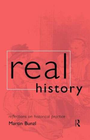 Real History: Reflections on Historical Practice de Martin Bunzl