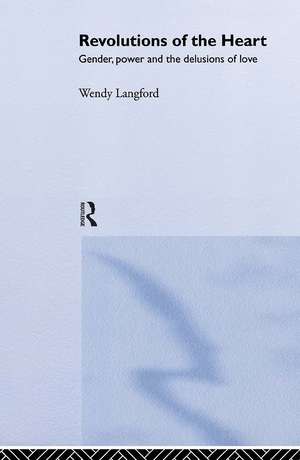 Revolutions of the Heart: Gender, Power and the Delusions of Love de Wendy Langford