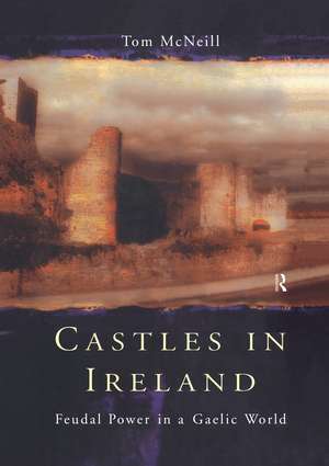 Castles in Ireland: Feudal Power in a Gaelic World de T.E. McNeill