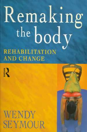 Remaking the Body: Rehabilitation and Change de Wendy Seymour