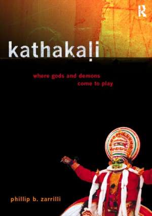 Kathakali Dance-Drama: Where Gods and Demons Come to Play de Phillip Zarrilli