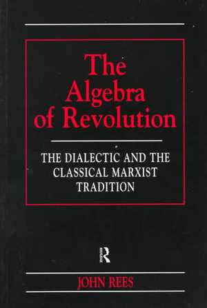 The Algebra of Revolution: The Dialectic and the Classical Marxist Tradition de John Rees