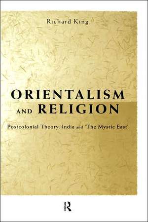 Orientalism and Religion: Post-Colonial Theory, India and "The Mystic East" de Richard King