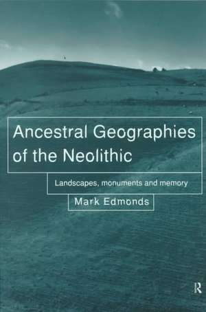 Ancestral Geographies of the Neolithic: Landscapes, Monuments and Memory de Mark Edmonds