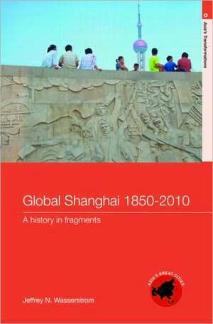 Global Shanghai, 1850-2010: A History in Fragments de Jeffrey N Wasserstrom