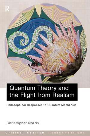 Quantum Theory and the Flight from Realism: Philosophical Responses to Quantum Mechanics de Christopher Norris