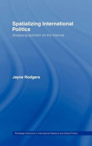Spatializing International Politics: Analysing Activism on the Internet de Jayne Rodgers
