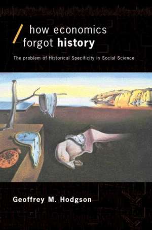 How Economics Forgot History: The Problem of Historical Specificity in Social Science de Geoffrey M Hodgson