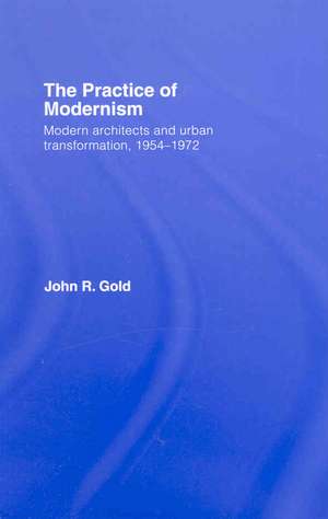 The Practice of Modernism: Modern Architects and Urban Transformation, 1954–1972 de John R. Gold