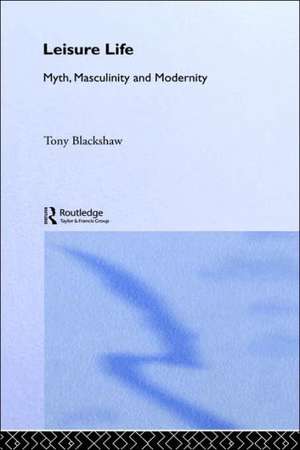 Leisure Life: Myth, Modernity and Masculinity de Tony Blackshaw