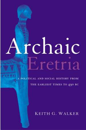 Archaic Eretria: A Political and Social History from the Earliest Times to 490 BC de Keith G. Walker