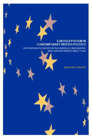 Euroscepticism in Contemporary British Politics: Opposition to Europe in the Conservative and Labour Parties since 1945 de Anthony Forster