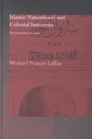 Islamic Nationhood and Colonial Indonesia: The Umma Below the Winds de Michael Francis Laffan