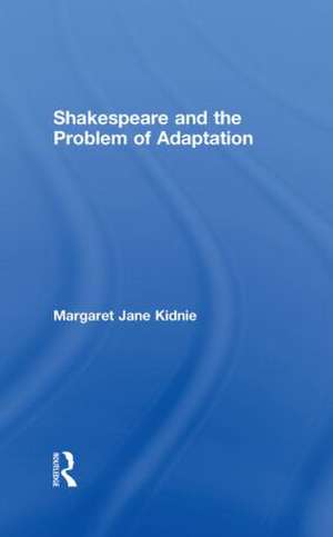 Shakespeare and the Problem of Adaptation de Margaret Jane Kidnie